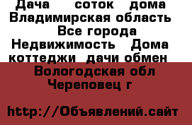 Дача 8,5 соток.2 дома. Владимирская область. - Все города Недвижимость » Дома, коттеджи, дачи обмен   . Вологодская обл.,Череповец г.